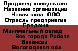 Продавец-консультант › Название организации ­ Новая сила, ООО › Отрасль предприятия ­ Продажи › Минимальный оклад ­ 20 000 - Все города Работа » Вакансии   . Вологодская обл.,Вологда г.